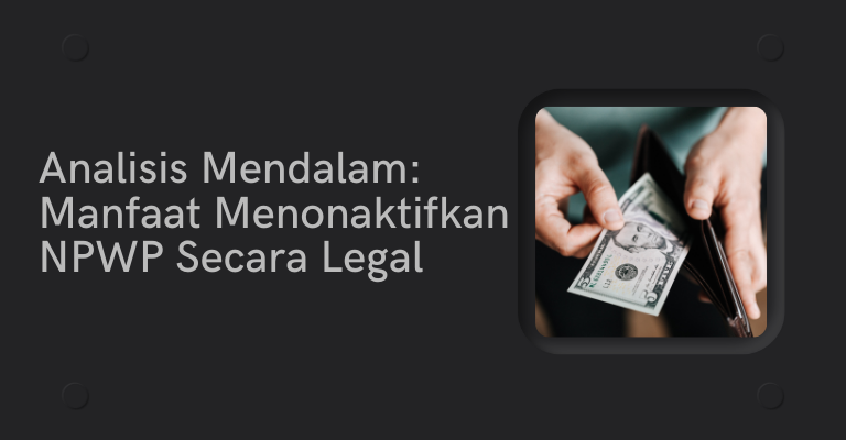 Analisis Mendalam: Manfaat Menonaktifkan NPWP Secara Legal