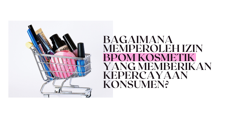 Bagaimana Memperoleh Izin BPOM Kosmetik yang Memberikan Kepercayaan Konsumen?