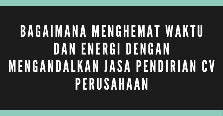 Bagaimana Menghemat Waktu dan Energi dengan Mengandalkan Jasa Pendirian CV Perusahaan