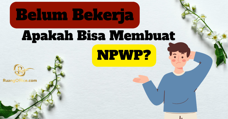 Belum Bekerja, Apakah Bisa Membuat NPWP?