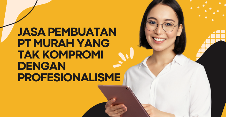 Biaya Hemat, Kualitas Prima : Jasa Pembuatan PT Murah yang Tak Kompromi dengan Profesionalisme