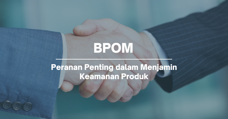 BPOM : Peranan Penting dalam Menjamin Keamanan Produk