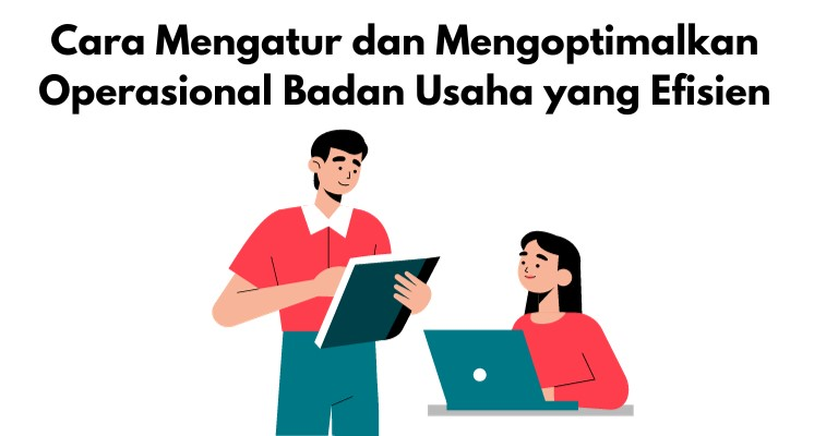 Cara Mengatur dan Mengoptimalkan Operasional Badan Usaha yang Efisien