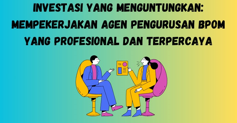 Investasi yang Menguntungkan: Mempekerjakan Agen Pengurusan BPOM yang Profesional dan Terpercaya