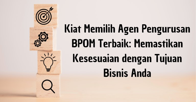 Kiat Memilih Agen Pengurusan BPOM Terbaik: Memastikan Kesesuaian dengan Tujuan Bisnis Anda