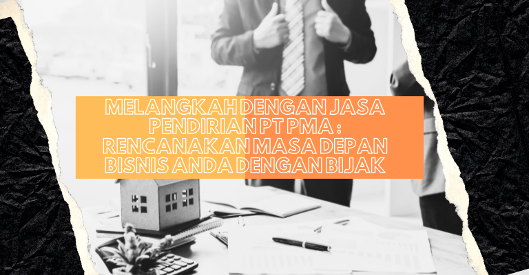 Melangkah dengan Jasa Pendirian PT PMA : Rencanakan Masa Depan Bisnis Anda dengan Bijak