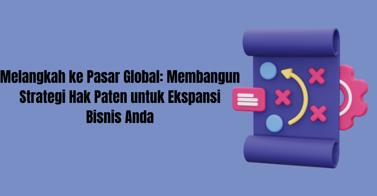 Melangkah ke Pasar Global: Membangun Strategi Hak Paten untuk Ekspansi Bisnis Anda