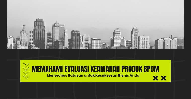 Memahami Evaluasi Keamanan Produk BPOM : Menerobos Batasan untuk Kesuksesan Bisnis Anda