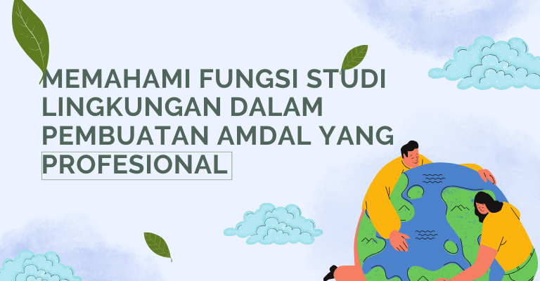 Memahami Fungsi Studi Lingkungan dalam Pembuatan Amdal yang Profesional