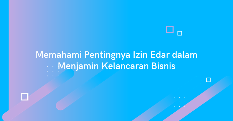 Memahami Pentingnya Izin Edar dalam Menjamin Kelancaran Bisnis : Mengapa Memilih Jasa Profesional Adalah Kunci Sukses