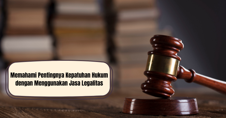 Memahami Pentingnya Kepatuhan Hukum dengan Menggunakan Jasa Legalitas