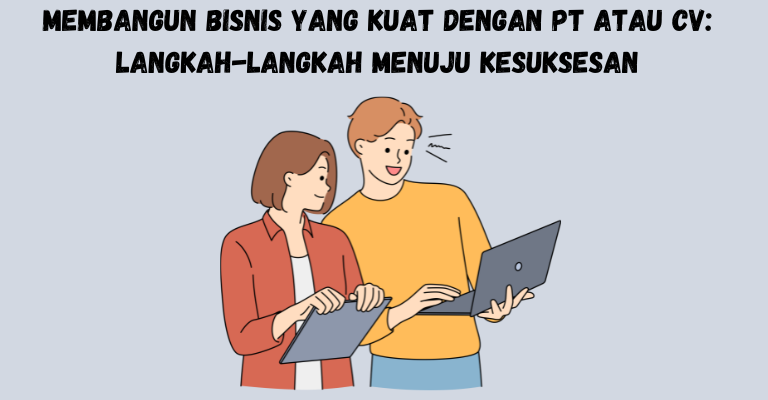 Membangun Bisnis yang Kuat dengan PT atau CV: Langkah-Langkah Menuju Kesuksesan