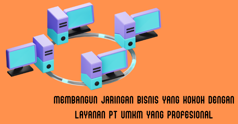 Membangun Jaringan Bisnis yang Kokoh dengan Layanan PT UMKM yang Profesional