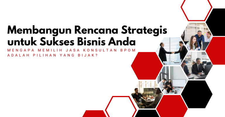 Membangun Rencana Strategis untuk Sukses Bisnis Anda: Mengapa Memilih Jasa Konsultan BPOM adalah Pilihan yang Bijak