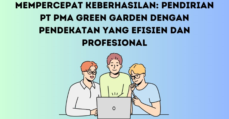 Mempercepat Keberhasilan: Pendirian PT PMA Green Garden dengan Pendekatan yang Efisien dan Profesional