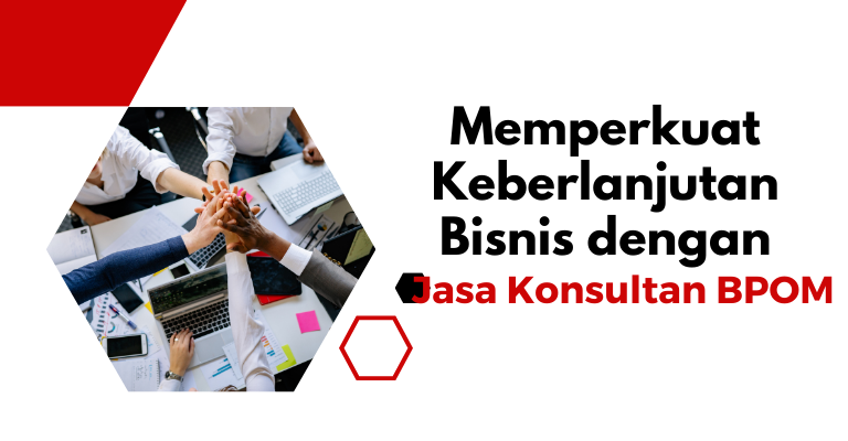 Memperkuat Keberlanjutan Bisnis dengan Jasa Konsultan BPOM: Memahami Manfaat Dari Profesional Terverifikasi