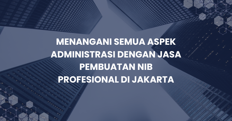 Menangani Semua Aspek Administrasi dengan Jasa Pembuatan NIB Profesional di Jakarta