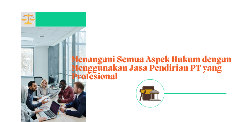 Menangani Semua Aspek Hukum dengan Menggunakan Jasa Pendirian PT yang Profesional