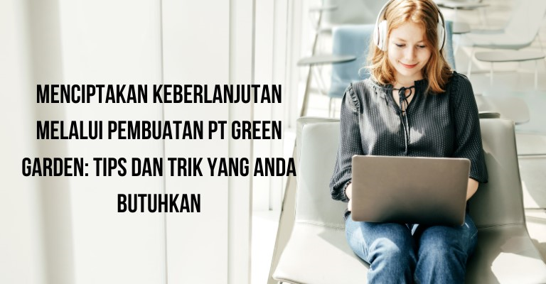 Menciptakan Keberlanjutan melalui Pembuatan PT Green Garden: Tips dan Trik yang Anda Butuhkan