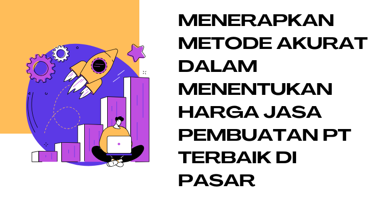 Menerapkan Metode Akurat dalam Menentukan Harga Jasa Pembuatan PT Terbaik di Pasar