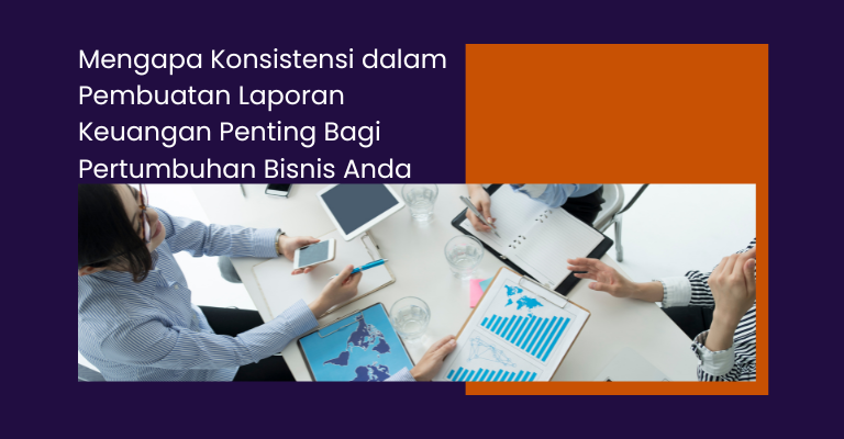 Mengapa Konsistensi dalam Pembuatan Laporan Keuangan Penting Bagi Pertumbuhan Bisnis Anda