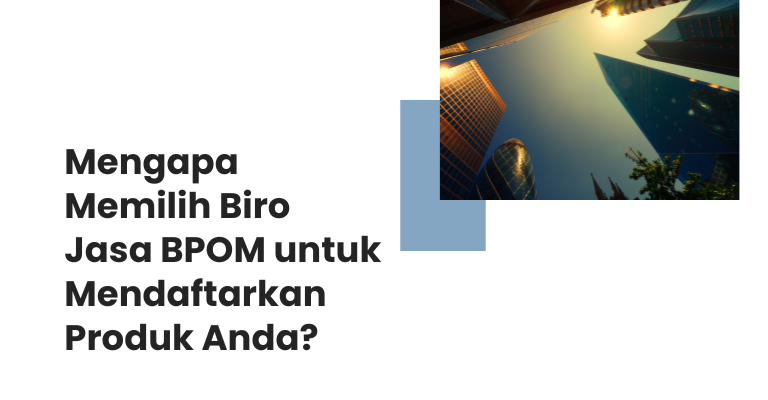 Mengapa Memilih Biro Jasa BPOM untuk Mendaftarkan Produk Anda?