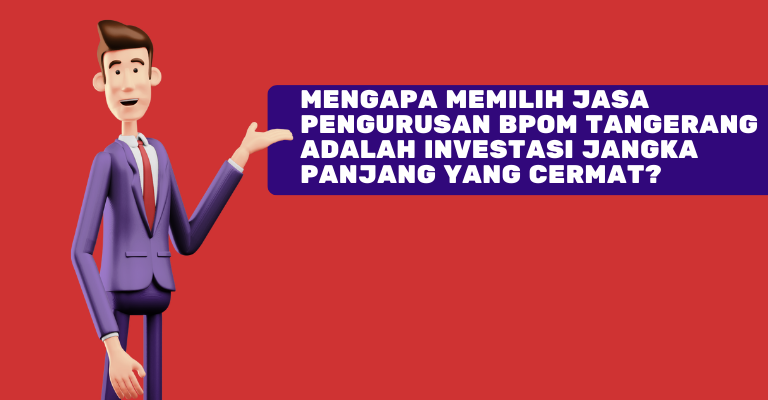 Mengapa Memilih Jasa Pengurusan BPOM Tangerang Adalah Investasi Jangka Panjang yang Cermat?