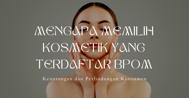 Mengapa Memilih Kosmetik yang Terdaftar BPOM: Keuntungan dan Perlindungan Konsumen