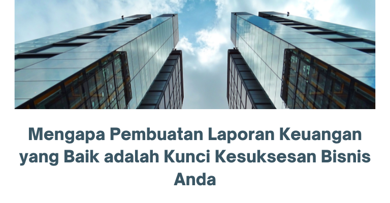 Mengapa Pembuatan Laporan Keuangan yang Baik adalah Kunci Kesuksesan Bisnis Anda