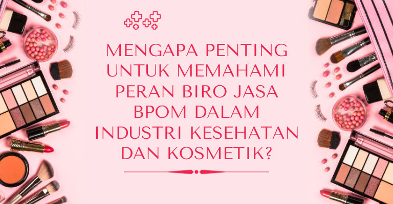 Mengapa Penting untuk Memahami Peran Biro Jasa BPOM dalam Industri Kesehatan dan Kosmetik?