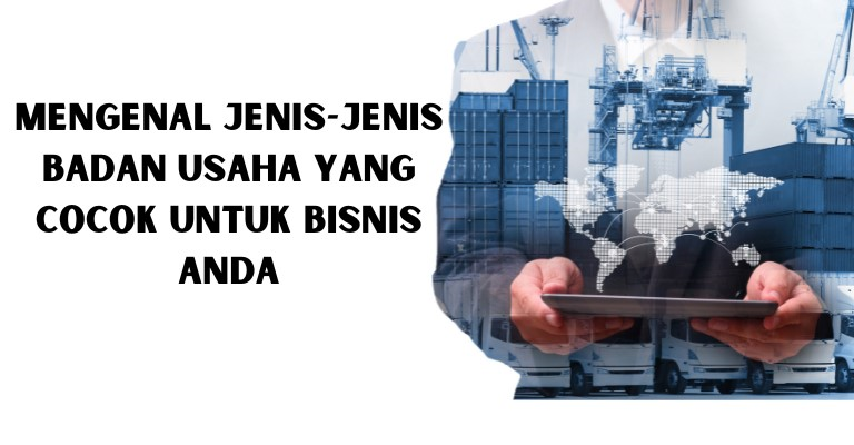 Mengenal Jenis-jenis Badan Usaha yang Cocok untuk Bisnis Anda