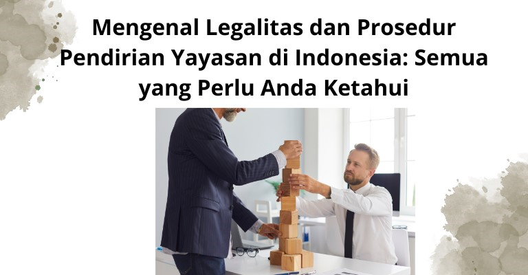 Mengenal Legalitas dan Prosedur Pendirian Yayasan di Indonesia: Semua yang Perlu Anda Ketahui