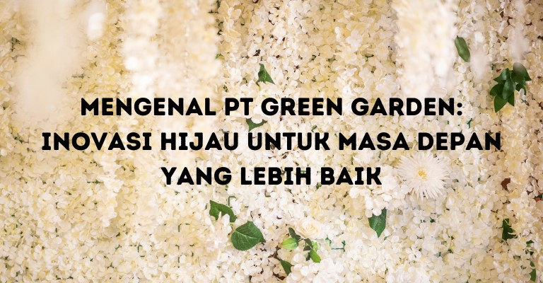 Mengenal PT Green Garden: Inovasi Hijau untuk Masa Depan yang Lebih Baik