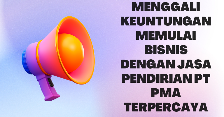 Menggali Keuntungan Memulai Bisnis dengan Jasa Pendirian PT PMA Terpercaya