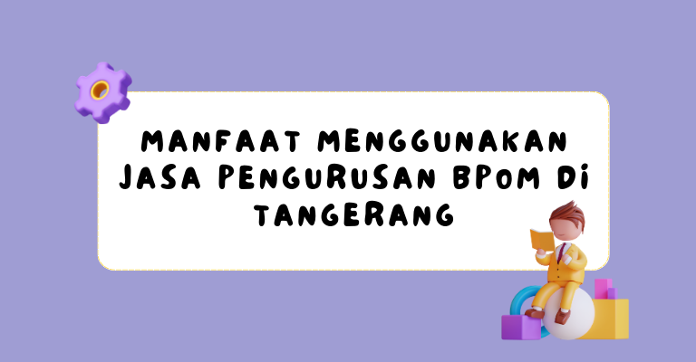 Menghadapi Aturan Baru BPOM : Simak Manfaat Menggunakan Jasa Pengurusan BPOM di Tangerang