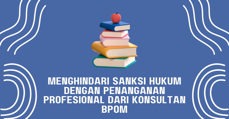 Menghindari Sanksi Hukum dengan Penanganan Profesional dari Konsultan BPOM