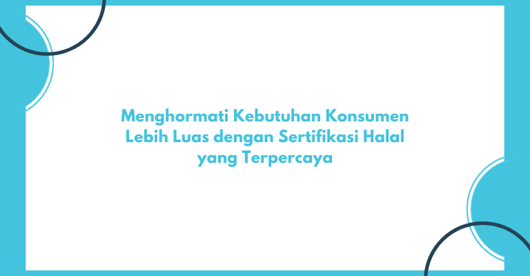 Menghormati Kebutuhan Konsumen Lebih Luas dengan Sertifikasi Halal yang Terpercaya