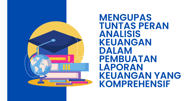 Mengupas Tuntas Peran Analisis Keuangan dalam Pembuatan Laporan Keuangan yang Komprehensif