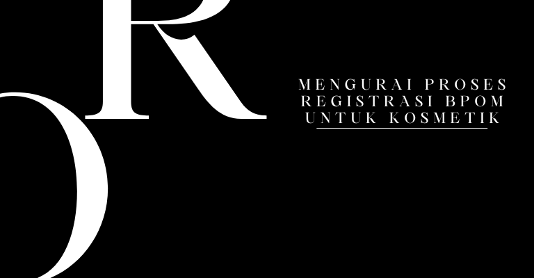 Mengurai Proses Registrasi BPOM untuk Kosmetik : Dari Pengajuan Hingga Pengawasan Pasca-Produksi