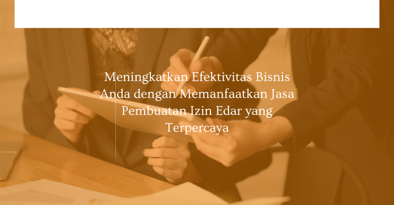 Meningkatkan Efektivitas Bisnis Anda dengan Memanfaatkan Jasa Pembuatan Izin Edar yang Terpercaya