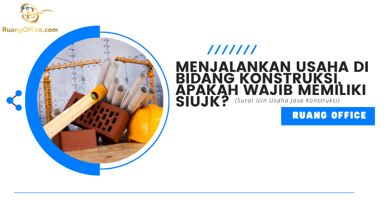 Menjalankan Usaha Di Bidang Konstruksi, Apakah Wajib Memiliki SIUJK?