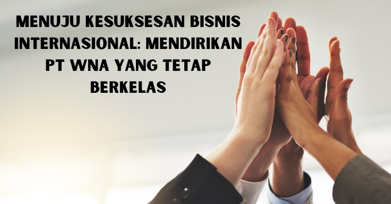 Menuju Kesuksesan Bisnis Internasional: Mendirikan PT WNA yang Tetap Berkelas