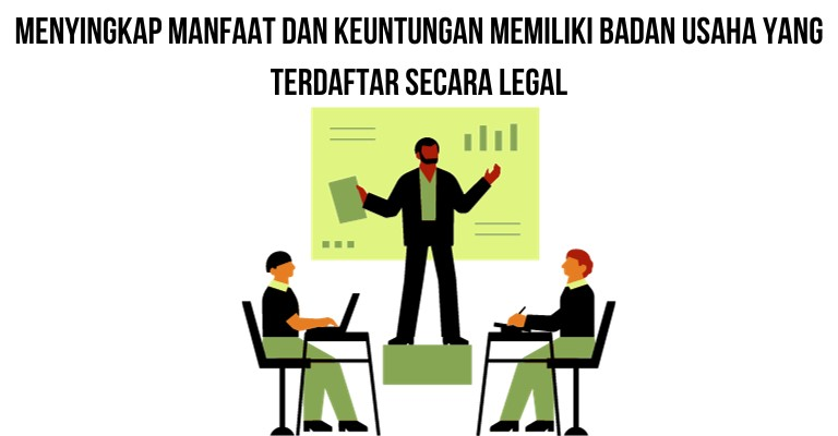 Menyingkap Manfaat dan Keuntungan Memiliki Badan Usaha yang Terdaftar secara Legal