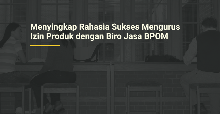 Menyingkap Rahasia Sukses Mengurus Izin Produk dengan Biro Jasa BPOM