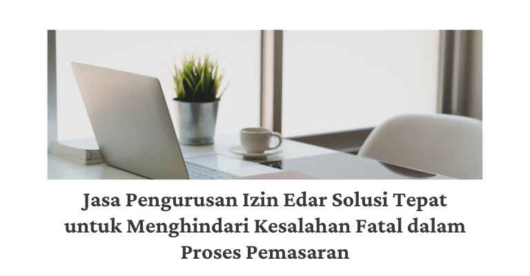 Mudah dan Efisien! Jasa Pengurusan Izin Edar Solusi Tepat untuk Menghindari Kesalahan Fatal dalam Proses Pemasaran