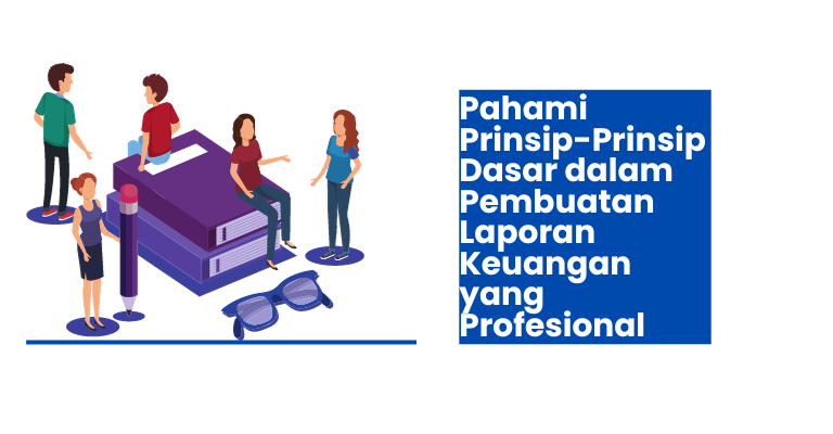 Pahami Prinsip-Prinsip Dasar dalam Pembuatan Laporan Keuangan yang Profesional