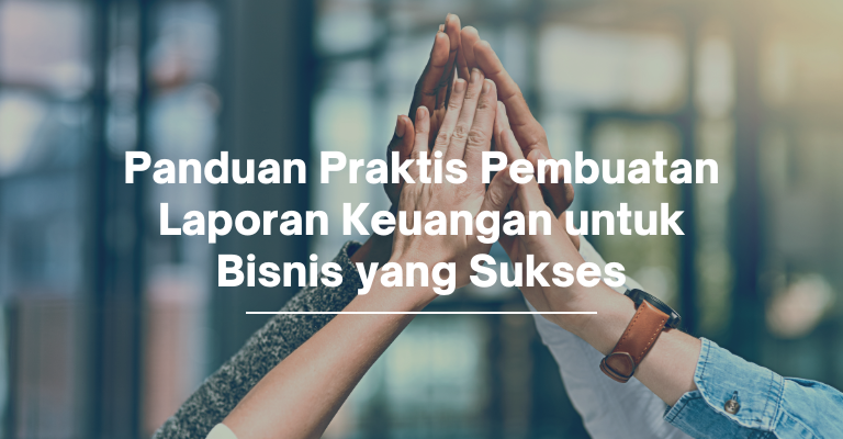 Panduan Praktis Pembuatan Laporan Keuangan untuk Bisnis yang Sukses