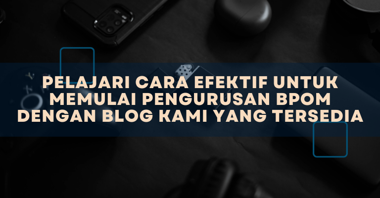 Pelajari Cara Efektif untuk Memulai Pengurusan BPOM dengan Blog Kami yang Tersedia