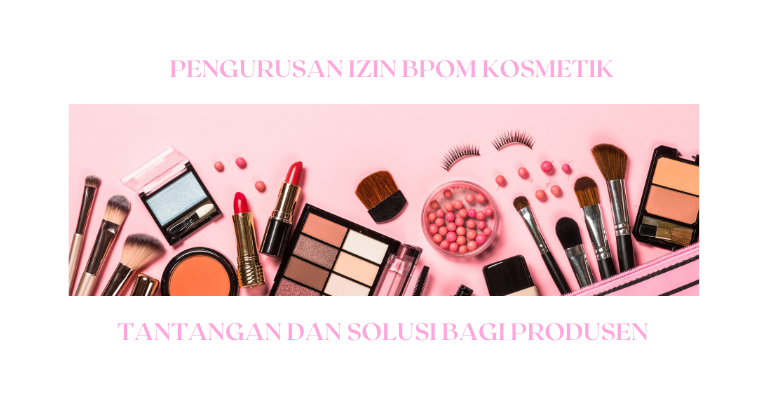 Pengurusan Izin BPOM Kosmetik : Tantangan dan Solusi bagi Produsen