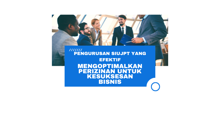 Pengurusan SIUJPT yang Efektif : Mengoptimalkan Perizinan untuk Kesuksesan Bisnis